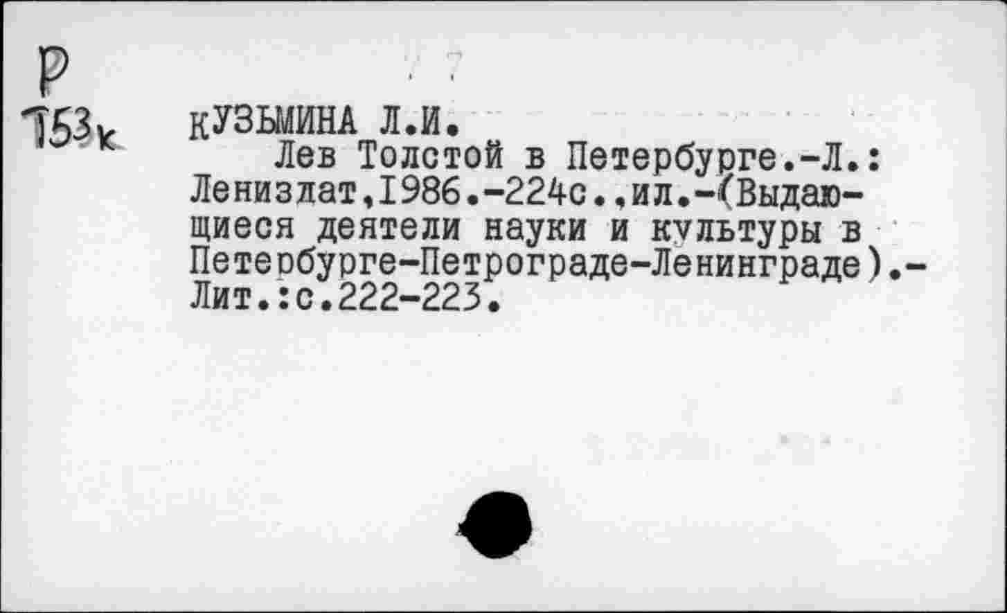 ﻿р
КУЗЬМИНА л.и.
Лев Толстой в Петербурге.-Л.: Ле низлат,1986.-224с., и л.-(Выдающиеся деятели науки и культуры в Петеобурге-Петрограде-Ленинграде).-Лит.:с.222-223.